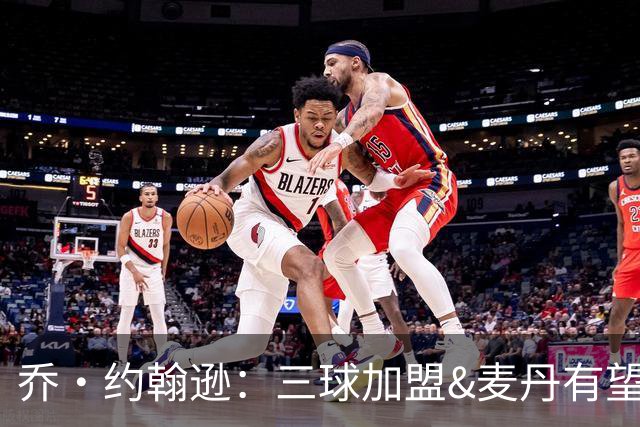 乔·约翰逊：三球加盟&麦丹有望场均16到24分 同时保持皮蓬似防守