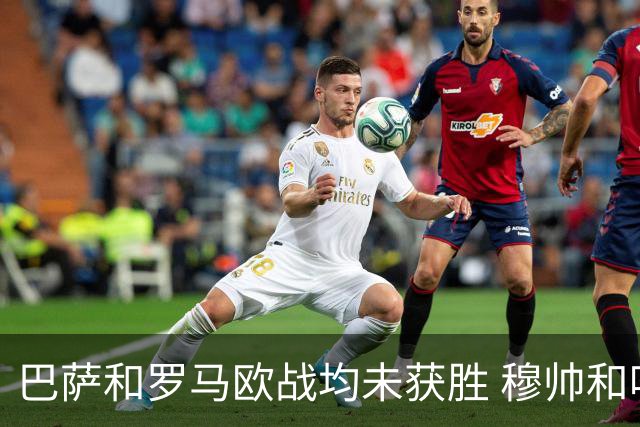 巴萨和罗马欧战均未获胜 穆帅和哈维都抱怨起草坪