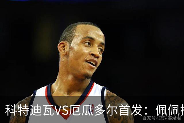 科特迪瓦VS厄瓜多尔首发：佩佩搭档扬-迪 凯塞多领军