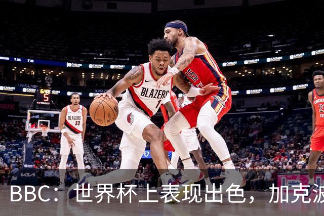 BBC：世界杯上表现出色，加克波的去留问题将成今夏转会市场焦点